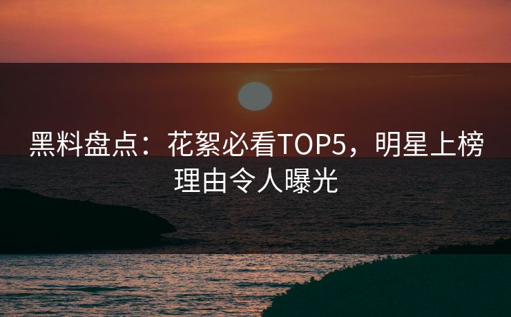 黑料盘点：花絮必看TOP5，明星上榜理由令人曝光