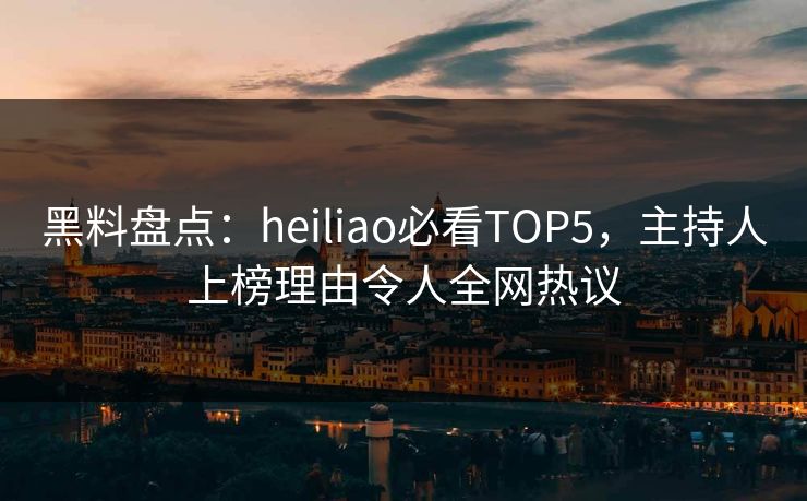 黑料盘点：heiliao必看TOP5，主持人上榜理由令人全网热议