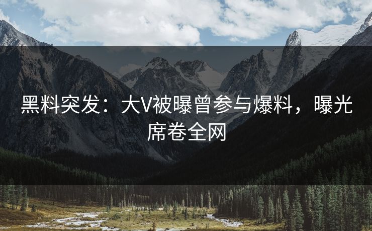 黑料突发：大V被曝曾参与爆料，曝光席卷全网