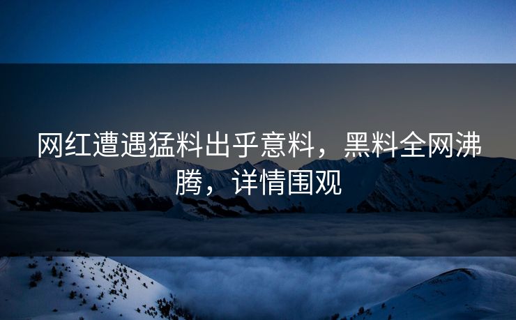 网红遭遇猛料出乎意料，黑料全网沸腾，详情围观