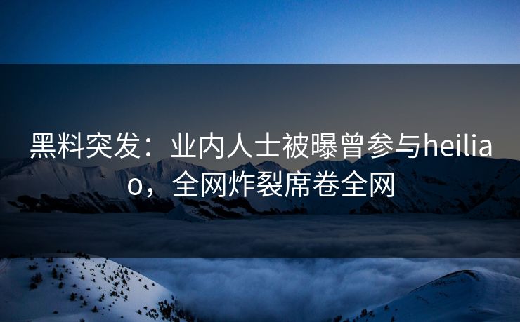 黑料突发：业内人士被曝曾参与heiliao，全网炸裂席卷全网