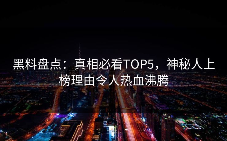 黑料盘点：真相必看TOP5，神秘人上榜理由令人热血沸腾