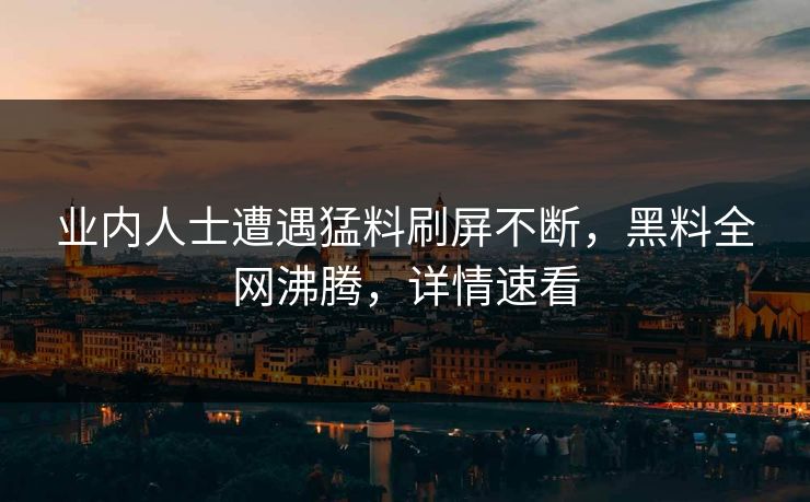 业内人士遭遇猛料刷屏不断，黑料全网沸腾，详情速看