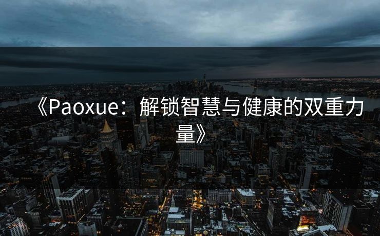 《Paoxue：解锁智慧与健康的双重力量》