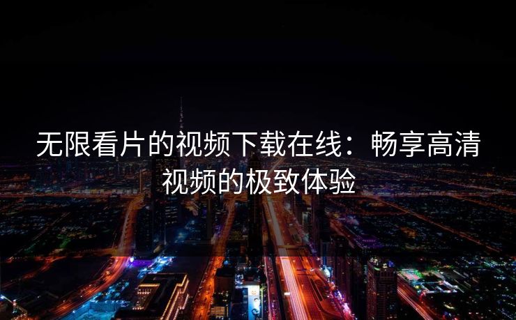 无限看片的视频下载在线：畅享高清视频的极致体验  第1张