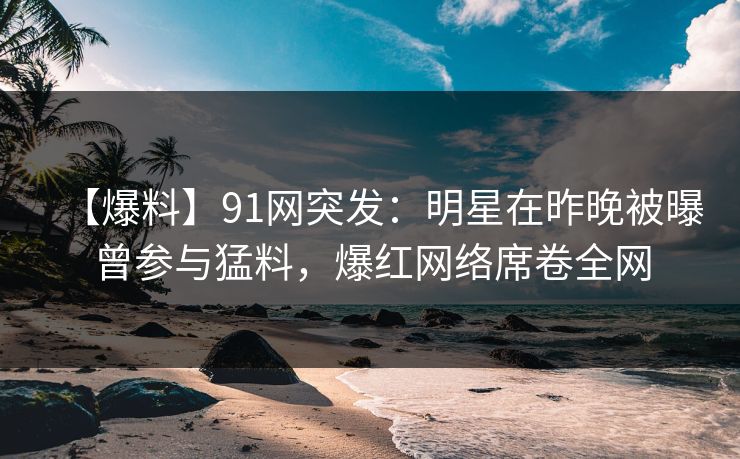 【爆料】91网突发:明星在昨晚被曝曾参与猛料,爆红网络席卷全网 第1张 【爆料】91网突发:明星在昨晚被曝曾参与猛料,爆红网络席卷全网 第1张