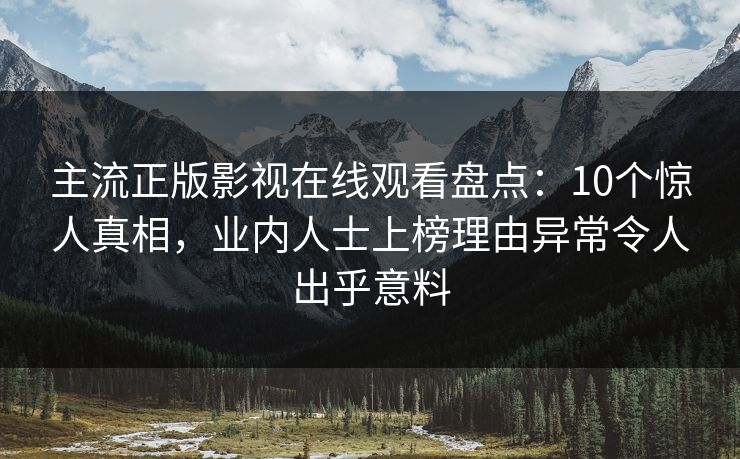 主流正版影视在线观看盘点：10个惊人真相，业内人士上榜理由异常令人出乎意料
