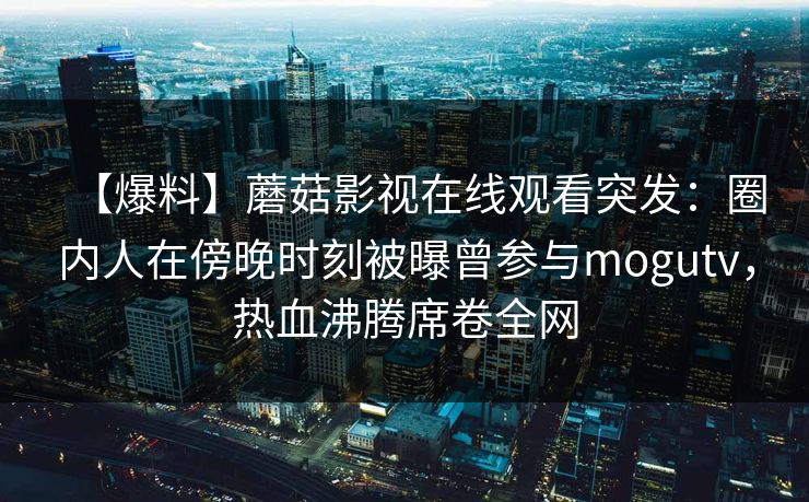 【爆料】蘑菇影视在线观看突发：圈内人在傍晚时刻被曝曾参与mogutv，热血沸腾席卷全网