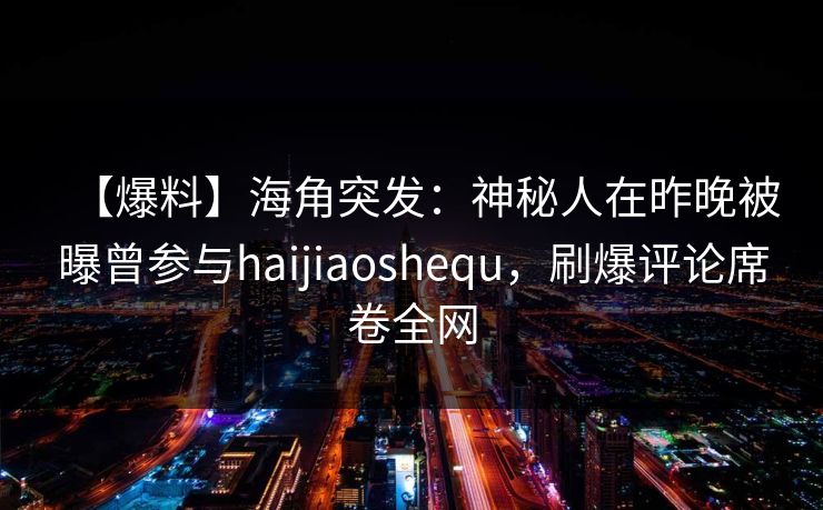 【爆料】海角突发：神秘人在昨晚被曝曾参与haijiaoshequ，刷爆评论席卷全网