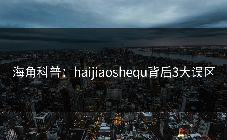 海角科普：haijiaoshequ背后3大误区