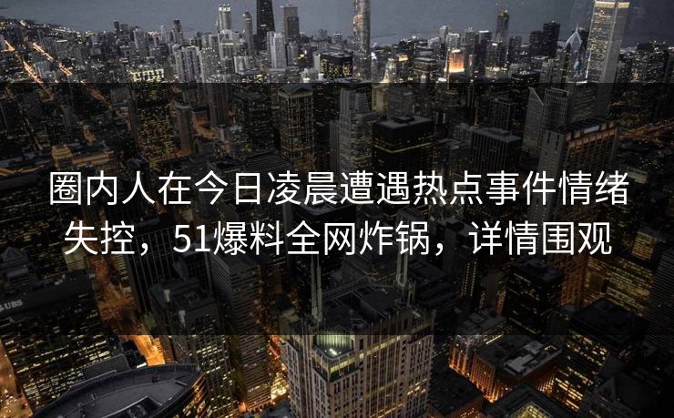 圈内人在今日凌晨遭遇热点事件情绪失控，51爆料全网炸锅，详情围观