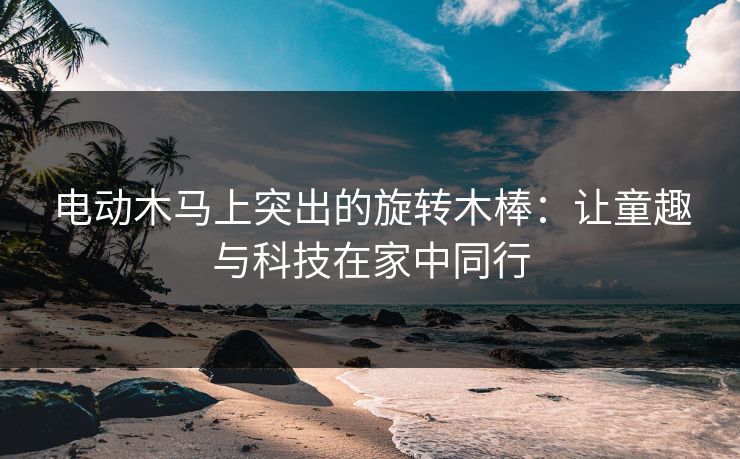 电动木马上突出的旋转木棒：让童趣与科技在家中同行