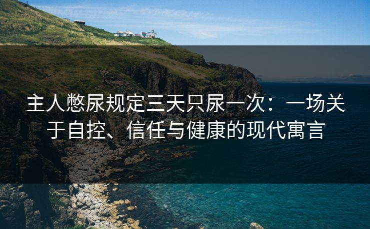 主人憋尿规定三天只尿一次：一场关于自控、信任与健康的现代寓言