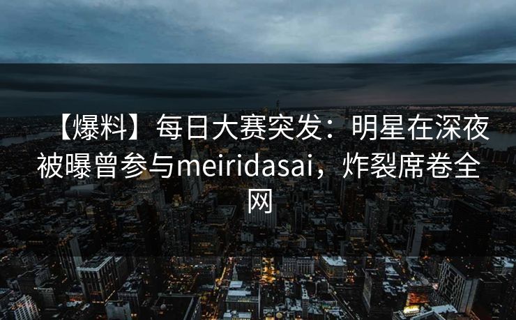 【爆料】每日大赛突发：明星在深夜被曝曾参与meiridasai，炸裂席卷全网