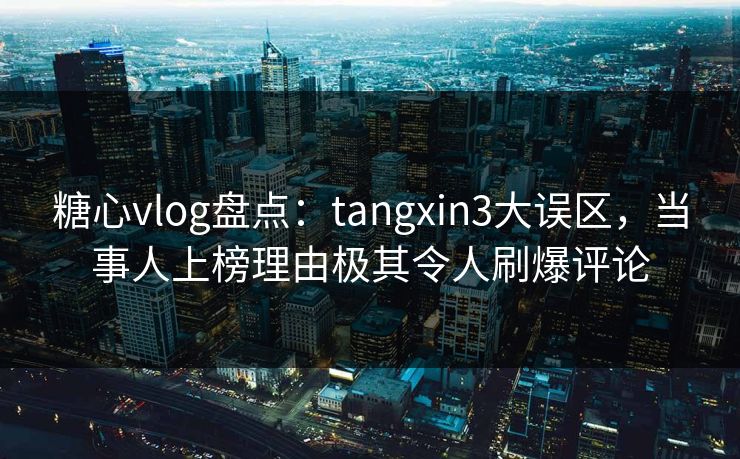 糖心vlog盘点：tangxin3大误区，当事人上榜理由极其令人刷爆评论