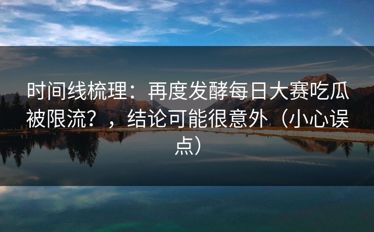 时间线梳理:再度发酵每日大赛吃瓜被限流?,结论可能很意外(小心误点) 时间线梳理:再度发酵每日大赛吃瓜被限流?,结论可能很意外(小心误点)