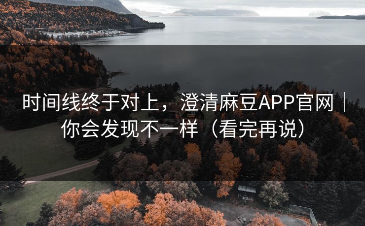 时间线终于对上，澄清麻豆APP官网｜你会发现不一样（看完再说）